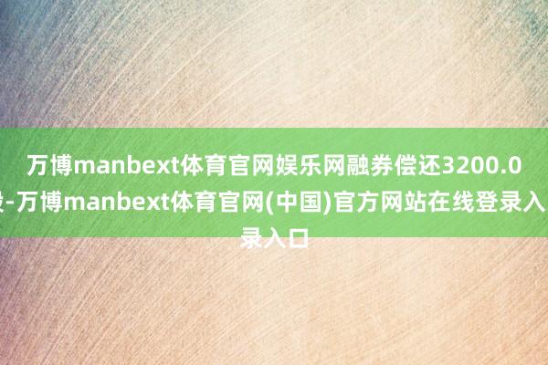 万博manbext体育官网娱乐网融券偿还3200.0股-万博manbext体育官网(中国)官方网站在线登录入口