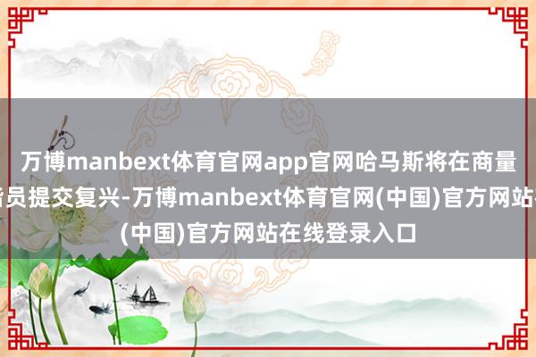 万博manbext体育官网app官网哈马斯将在商量适度后向和谐员提交复兴-万博manbext体育官网(中国)官方网站在线登录入口