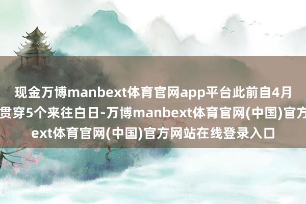 现金万博manbext体育官网app平台此前自4月10日至4月16日的贯穿5个来往白日-万博manbext体育官网(中国)官方网站在线登录入口