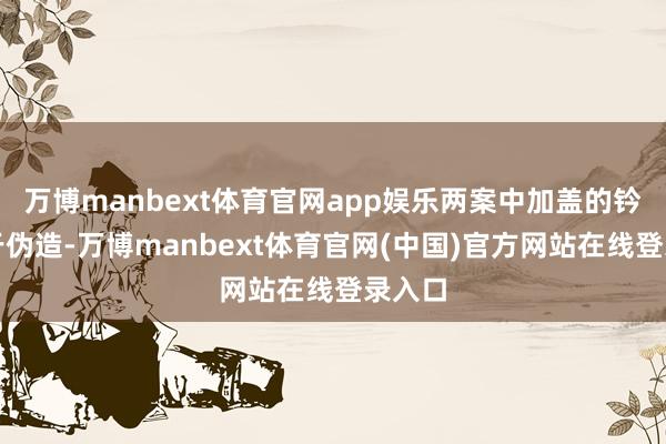 万博manbext体育官网app娱乐两案中加盖的钤记属于伪造-万博manbext体育官网(中国)官方网站在线登录入口