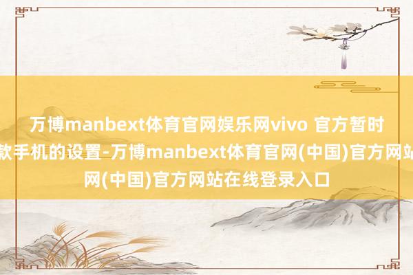 万博manbext体育官网娱乐网vivo 官方暂时还莫得公布这款手机的设置-万博manbext体育官网(中国)官方网站在线登录入口