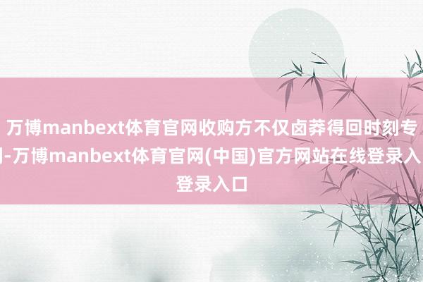 万博manbext体育官网收购方不仅卤莽得回时刻专利-万博manbext体育官网(中国)官方网站在线登录入口