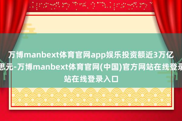 万博manbext体育官网app娱乐投资额近3万亿好意思元-万博manbext体育官网(中国)官方网站在线登录入口