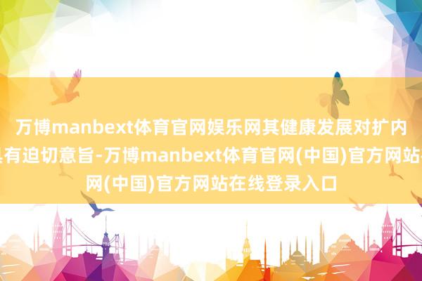 万博manbext体育官网娱乐网其健康发展对扩内需、稳增长具有迫切意旨-万博manbext体育官网(中国)官方网站在线登录入口