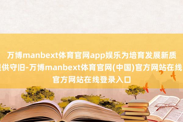万博manbext体育官网app娱乐为培育发展新质出产力提供守旧-万博manbext体育官网(中国)官方网站在线登录入口