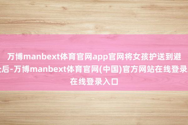 万博manbext体育官网app官网将女孩护送到避风处后-万博manbext体育官网(中国)官方网站在线登录入口