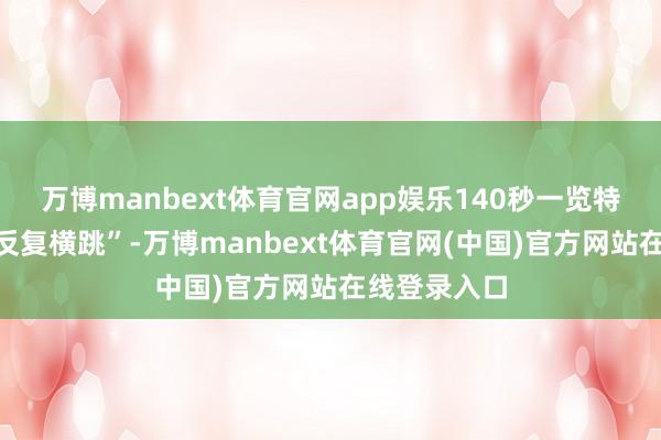 万博manbext体育官网app娱乐140秒一览特朗普关税“反复横跳”-万博manbext体育官网(中国)官方网站在线登录入口