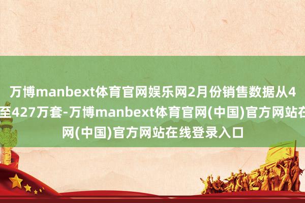 万博manbext体育官网娱乐网2月份销售数据从426万套修正至427万套-万博manbext体育官网(中国)官方网站在线登录入口