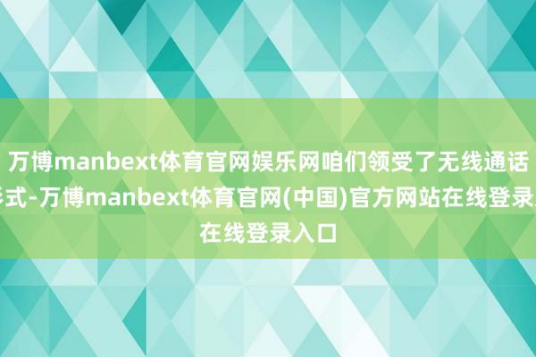 万博manbext体育官网娱乐网咱们领受了无线通话的形式-万博manbext体育官网(中国)官方网站在线登录入口