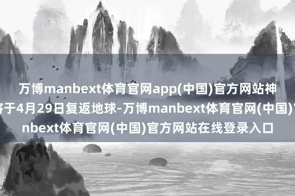 万博manbext体育官网app(中国)官方网站神舟十九号航天员乘组将于4月29日复返地球-万博manbext体育官网(中国)官方网站在线登录入口
