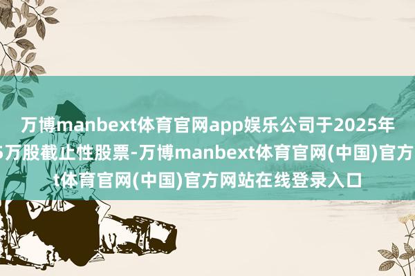 万博manbext体育官网app娱乐公司于2025年5月14日将解锁35万股截止性股票-万博manbext体育官网(中国)官方网站在线登录入口