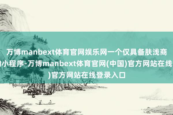 万博manbext体育官网娱乐网一个仅具备肤浅商品展示的小程序-万博manbext体育官网(中国)官方网站在线登录入口
