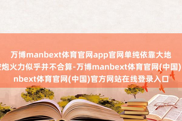 万博manbext体育官网app官网单纯依靠大地戎行扞拒以军上风的空炮火力似乎并不合算-万博manbext体育官网(中国)官方网站在线登录入口