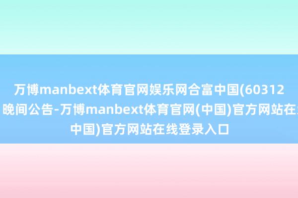 万博manbext体育官网娱乐网合富中国(603122)5月12日晚间公告-万博manbext体育官网(中国)官方网站在线登录入口