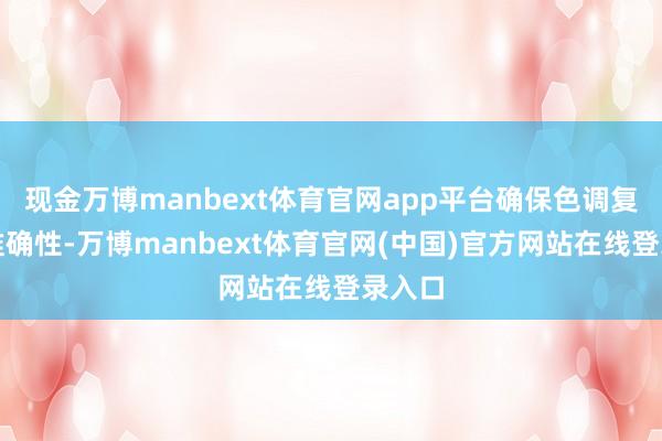 现金万博manbext体育官网app平台确保色调复原的准确性-万博manbext体育官网(中国)官方网站在线登录入口