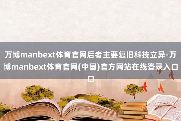 万博manbext体育官网后者主要复旧科技立异-万博manbext体育官网(中国)官方网站在线登录入口