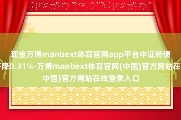 现金万博manbext体育官网app平台　　中证转债指数收盘下降0.31%-万博manbext体育官网(中国)官方网站在线登录入口