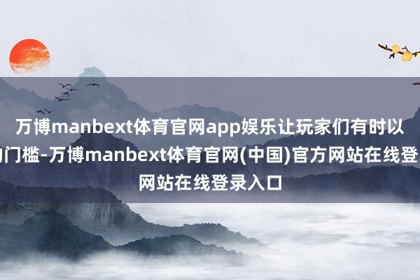万博manbext体育官网app娱乐让玩家们有时以更低的门槛-万博manbext体育官网(中国)官方网站在线登录入口