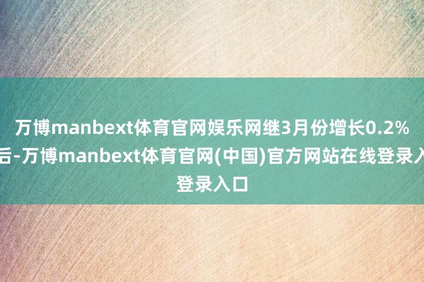 万博manbext体育官网娱乐网继3月份增长0.2%之后-万博manbext体育官网(中国)官方网站在线登录入口