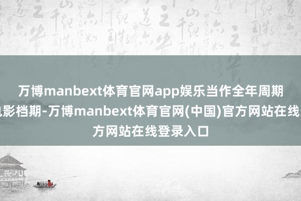 万博manbext体育官网app娱乐　　当作全年周期最长的电影档期-万博manbext体育官网(中国)官方网站在线登录入口