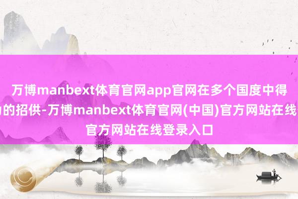 万博manbext体育官网app官网在多个国度中得到了无为的招供-万博manbext体育官网(中国)官方网站在线登录入口