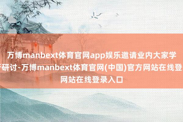万博manbext体育官网app娱乐邀请业内大家学者进行研讨-万博manbext体育官网(中国)官方网站在线登录入口
