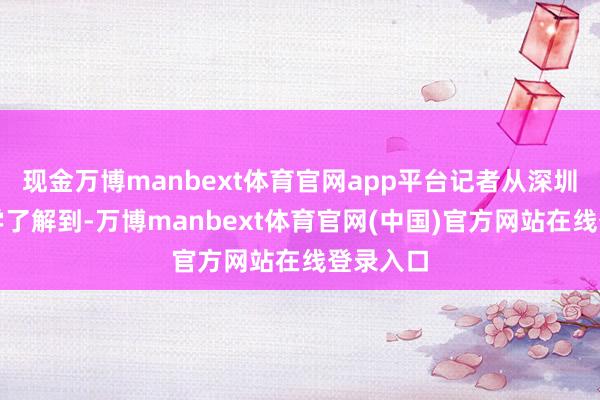 现金万博manbext体育官网app平台记者从深圳手艺大学了解到-万博manbext体育官网(中国)官方网站在线登录入口
