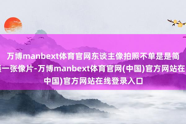 万博manbext体育官网东谈主像拍照不单是是简粗浅单拍摄一张像片-万博manbext体育官网(中国)官方网站在线登录入口