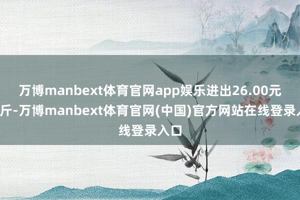 万博manbext体育官网app娱乐进出26.00元/公斤-万博manbext体育官网(中国)官方网站在线登录入口