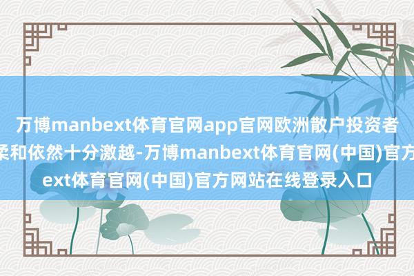 万博manbext体育官网app官网欧洲散户投资者对SpaceX的认购柔和依然十分激越-万博manbext体育官网(中国)官方网站在线登录入口
