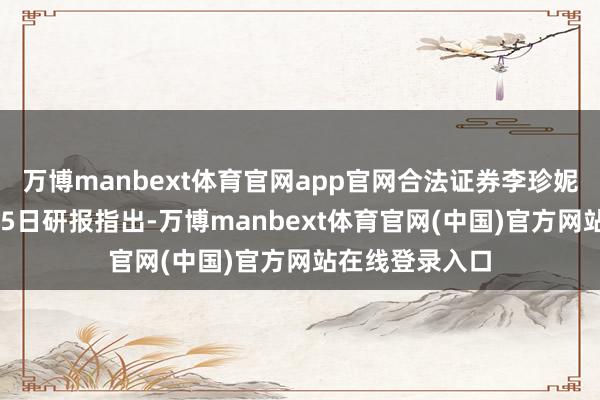 万博manbext体育官网app官网合法证券李珍妮等东谈主6月15日研报指出-万博manbext体育官网(中国)官方网站在线登录入口