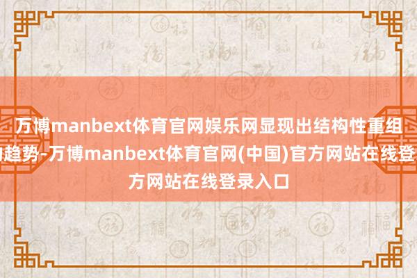 万博manbext体育官网娱乐网显现出结构性重组升级的趋势-万博manbext体育官网(中国)官方网站在线登录入口