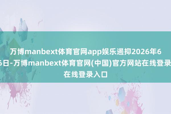 万博manbext体育官网app娱乐遏抑2026年6月16日-万博manbext体育官网(中国)官方网站在线登录入口