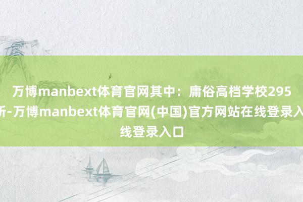 万博manbext体育官网其中：庸俗高档学校2952所-万博manbext体育官网(中国)官方网站在线登录入口