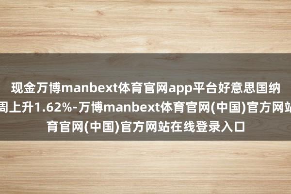 现金万博manbext体育官网app平台好意思国纳斯达克指数本周上升1.62%-万博manbext体育官网(中国)官方网站在线登录入口