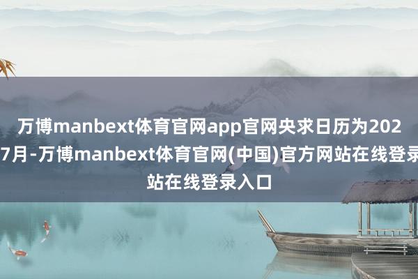 万博manbext体育官网app官网央求日历为2024年07月-万博manbext体育官网(中国)官方网站在线登录入口