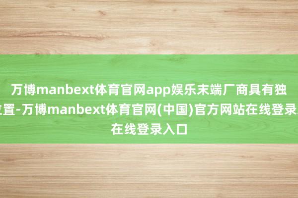 万博manbext体育官网app娱乐末端厂商具有独到位置-万博manbext体育官网(中国)官方网站在线登录入口