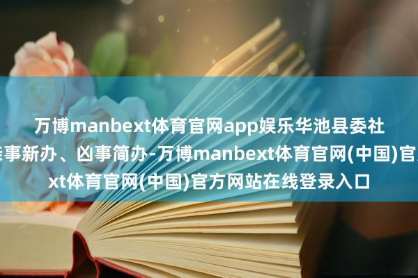 万博manbext体育官网app娱乐　　华池县委社会责任部等还倡导亲事新办、凶事简办-万博manbext体育官网(中国)官方网站在线登录入口