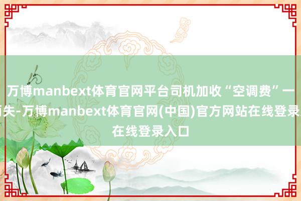 万博manbext体育官网平台司机加收“空调费”一举两失-万博manbext体育官网(中国)官方网站在线登录入口