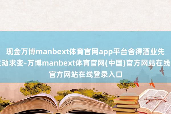 现金万博manbext体育官网app平台舍得酒业先于行业主动求变-万博manbext体育官网(中国)官方网站在线登录入口