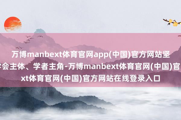 万博manbext体育官网app(中国)官方网站坚执越过学术主旨、学会主体、学者主角-万博manbext体育官网(中国)官方网站在线登录入口