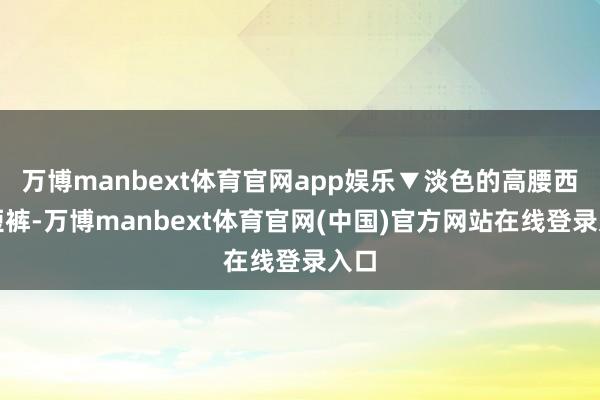 万博manbext体育官网app娱乐▼淡色的高腰西装短裤-万博manbext体育官网(中国)官方网站在线登录入口