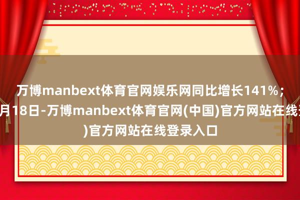 万博manbext体育官网娱乐网同比增长141%;截止到7月18日-万博manbext体育官网(中国)官方网站在线登录入口