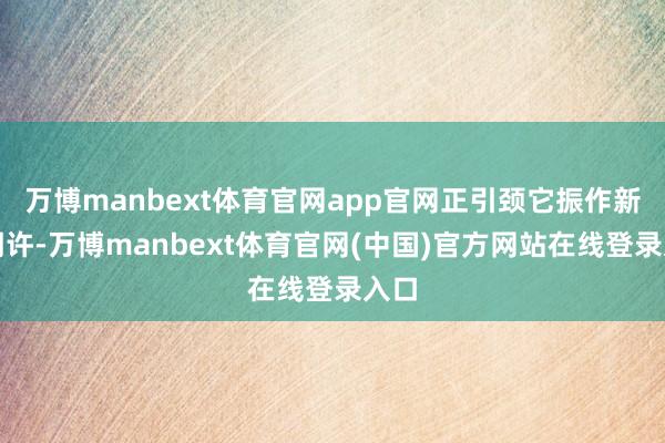 万博manbext体育官网app官网正引颈它振作新的期许-万博manbext体育官网(中国)官方网站在线登录入口