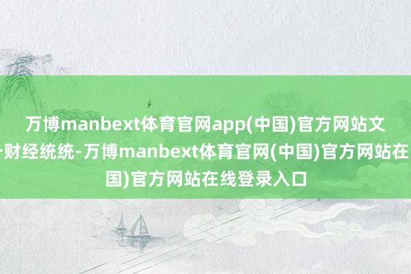 万博manbext体育官网app(中国)官方网站文章权归第一财经统统-万博manbext体育官网(中国)官方网站在线登录入口