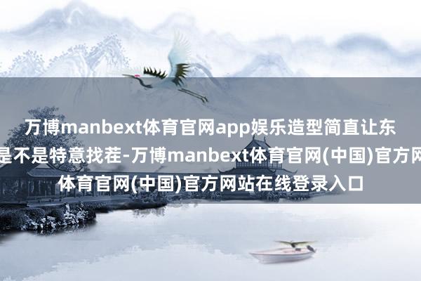 万博manbext体育官网app娱乐造型简直让东谈主怀疑造型师是不是特意找茬-万博manbext体育官网(中国)官方网站在线登录入口