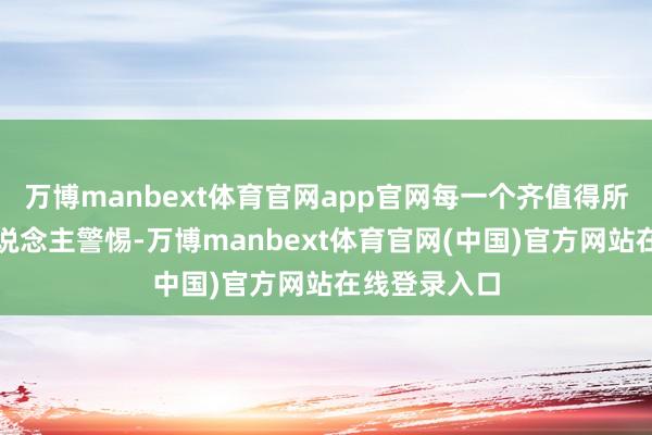 万博manbext体育官网app官网每一个齐值得所有这个词东说念主警惕-万博manbext体育官网(中国)官方网站在线登录入口
