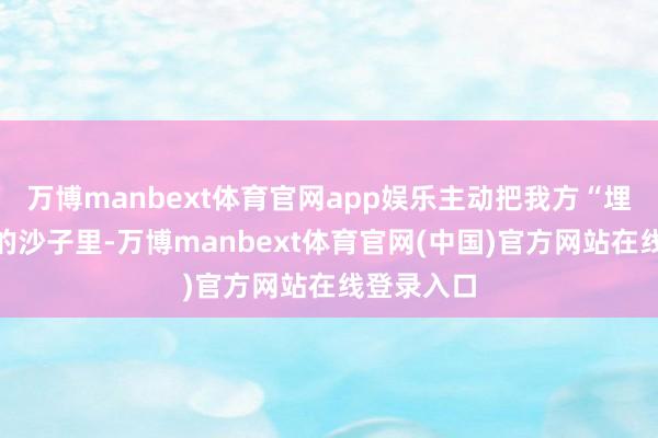 万博manbext体育官网app娱乐主动把我方“埋”进滚热的沙子里-万博manbext体育官网(中国)官方网站在线登录入口