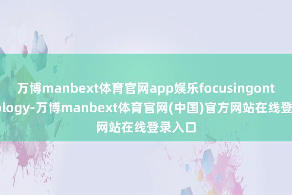 万博manbext体育官网app娱乐focusingontechnology-万博manbext体育官网(中国)官方网站在线登录入口