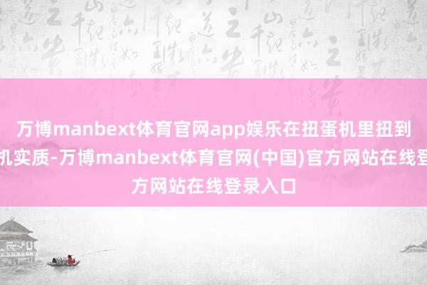 万博manbext体育官网app娱乐在扭蛋机里扭到了扭蛋机实质-万博manbext体育官网(中国)官方网站在线登录入口